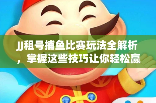 JJ租号捕鱼比赛玩法全解析，掌握这些技巧让你轻松赢大奖